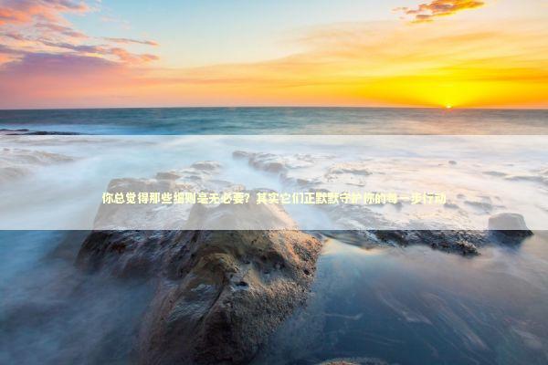 你总觉得那些细则毫无必要？其实它们正默默守护你的每一步行动 新闻